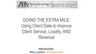 GOING THE EXTRA MILE:
Using Client Date to Improve
Client Service, Loyalty, AND
Revenue
PRESENTERS:
Mary Juetten: @maryjuetten
 