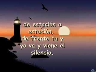 de estación a estación,  de frente tu y yo va y viene el silencio. 