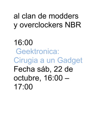 al clan de modders
y overclockers NBR

16:00
Geektronica:
Cirugia a un Gadget
Fecha sáb, 22 de
octubre, 16:00 –
17:00
 