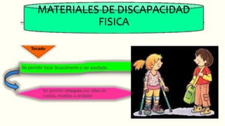 MATERIALES DE DISCAPACIDAD
FISICA
Tocado
No permitir tocar bruscamente o ser asediado.
No permitir choques con sillas de
ruedas, muletas o andador
 