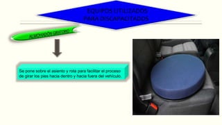 EQUIPOS UTILIZADOS
PARA DISCAPACITADOS
Se pone sobre el asiento y rota para facilitar el proceso
de girar los pies hacia dentro y hacia fuera del vehículo.
 