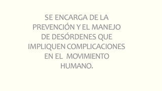 SE ENCARGA DE LA
PREVENCIÓN YEL MANEJO
DE DESÓRDENES QUE
IMPLIQUENCOMPLICACIONES
EN EL MOVIMIENTO
HUMANO.
 