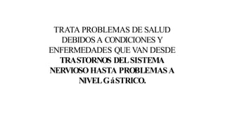 TRATA PROBLEMAS DE SALUD
DEBIDOSA CONDICIONES Y
ENFERMEDADES QUE VAN DESDE
TRASTORNOS DELSISTEMA
NERVIOSO HASTA PROBLEMASA
NIVELGáSTRICO.
 