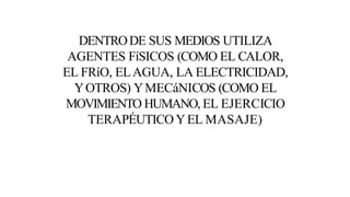 DENTRODE SUS MEDIOS UTILIZA
AGENTES FíSICOS (COMO EL CALOR,
EL FRíO, ELAGUA, LA ELECTRICIDAD,
YOTROS) YMECáNICOS (COMO EL
MOVIMIENTO HUMANO, EL EJERCICIO
TERAPÉUTICO YEL MASAJE)
 