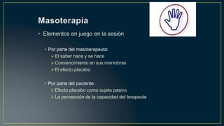 • Elementos en juego en la sesión
• Por parte del masoterapeuta:
El saber nace y se hace
Convencimiento en sus maniobras
El efecto placebo
• Por parte del paciente:
Efecto placebo como sujeto pasivo
La percepción de la capacidad del terapeuta
 