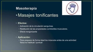 •Masajes tonificantes
• Efectos:
• Activación de la circulación sanguínea.
• Restitución de las propiedades contráctiles musculares.
• Efecto revigorizante
• Aplicación:
• Para preparar de forma ideal los músculos antes de una actividad
física no habitual / puntual
 