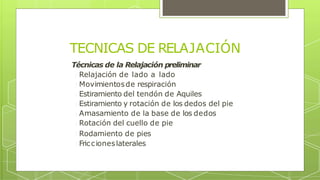 TECNICAS DE RELAJACIÓN
Técnicas de la Relajación preliminar
Relajación de lado a lado
Movimientosde respiración
Estiramiento del tendón de Aquiles
Estiramiento y rotación de los dedos del pie
Amasamiento de la base de los dedos
Rotación del cuello de pie
Rodamiento de pies
Friccioneslaterales
 