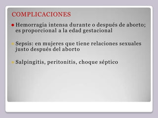 COMPLICACIONES
⚫ Hemorragia intensa durante o después de aborto;
es proporcional a la edad gestacional
⚫ Sepsis: en mujeres que tiene relaciones sexuales
justo después del aborto
⚫ Salpingitis, peritonitis, choque séptico
 