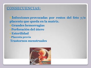 CONSECUENCIAS:
⚫Infecciones provocadas por restos del feto y/o
placenta que queda en la matriz.
⚫Grandes hemorragias
⚫Perforación del útero
⚫Esterilidad
⚫Placenta previa
Trastornos menstruales
 