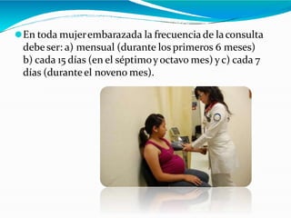 ⚫En toda mujerembarazada la frecuencia de laconsulta
debe ser: a) mensual (durante los primeros 6 meses)
b) cada 15 días (en el séptimoyoctavo mes) y c) cada 7
días (duranteel noveno mes).
 