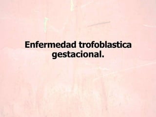 Enfermedad trofoblastica
gestacional.
 