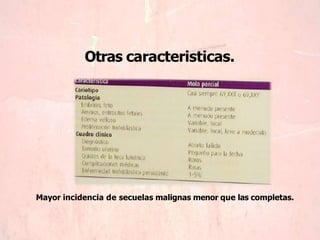 Otras caracteristicas.
Mayor incidencia de secuelas malignas menor que las completas.
 