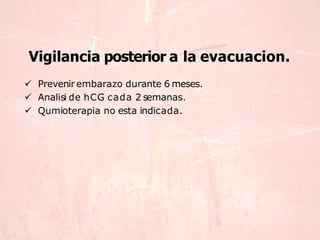 Vigilancia posterior a la evacuacion.
 Prevenir embarazo durante 6 meses.
 Analisi de hCG cada 2 semanas.
 Qumioterapia no esta indicada.
 