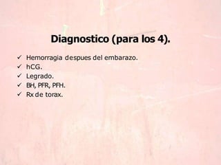 Diagnostico (para los 4).
 Hemorragia despues del embarazo.
 hCG.
 Legrado.
 BH, PFR, PFH.
 Rx de torax.
 