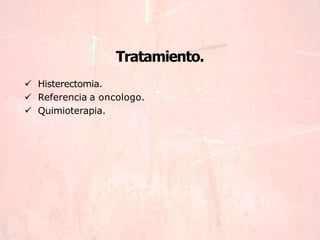 Tratamiento.
 Histerectomia.
 Referencia a oncologo.
 Quimioterapia.
 