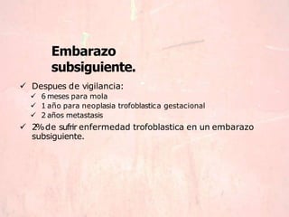 Embarazo
subsiguiente.
 Despues de vigilancia:
 6 meses para mola
 1 año para neoplasia trofoblastica gestacional
 2 años metastasis
 2%de sufrir enfermedad trofoblastica en un embarazo
subsiguiente.
 