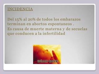 INCIDENCIA
Del 15% al 20% de todos los embarazos
terminan en abortos espontaneos .
Es causa de muerte materna y de secuelas
que conducen a la infertilidad
 