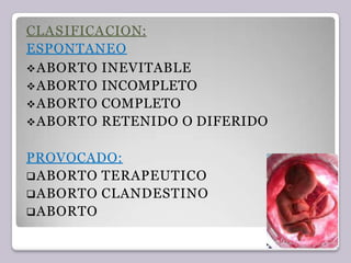 CLASIFICACION:
ESPONTANEO
ABORTO INEVITABLE
ABORTO INCOMPLETO
ABORTO COMPLETO
ABORTO RETENIDO O DIFERIDO
PROVOCADO:
ABORTO TERAPEUTICO
ABORTO CLANDESTINO
ABORTO
 