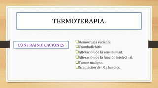 TERMOTERAPIA.
CONTRAINDICACIONES
Hemorragia reciente
Tromboflebitis.
Alteración de la sensibilidad.
Alteración de la función intelectual.
Tumor maligno.
Irradiación de IR a los ojos.
 