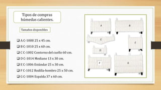 Tipos de compras
húmedas calientes.
 A C-1008 25 x 45 cm.
 B C-1010 25 x 60 cm.
 C C-1002 Contorno del cuello 60 cm.
 D C-1014 Mediano 13 x 30 cm.
 E C-1006 Estándar 25 x 30 cm.
 F C-1012 Rodilla-hombro 25 x 50 cm.
 G C-1004 Espalda 37 x 60 cm.
Tamaños disponibles
 