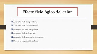 Efecto fisiológico del calor
Aumento de la temperatura
Aumento de la vasodilatación
Aumento del flujo sanguíneo
Aumento de la sudoración
Aumento de la sustancia de desecho
Mejora la oxigenación celular.
 