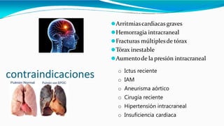 contraindicaciones
⚫Arritmiascardiacas graves
⚫Hemorragia intracraneal
⚫Fracturas múltiplesde tórax
⚫Tórax inestable
⚫Aumentode la presión intracraneal
o Ictus reciente
o IAM
o Aneurisma aórtico
o Cirugía reciente
o Hipertensión intracraneal
o Insuficiencia cardiaca
 