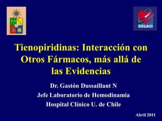 www.solaci.org/




Tienopiridinas: Interacción con
 Otros Fármacos, más allá de
        las Evidencias
          Dr. Gastón Dussaillant N
     Jefe Laboratorio de Hemodinamia
        Hospital Clínico U. de Chile
                                       Abril 2011
 