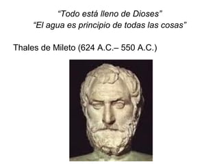 “Todo está lleno de Dioses”
“El agua es principio de todas las cosas”
Thales de Mileto (624 A.C.– 550 A.C.)
 