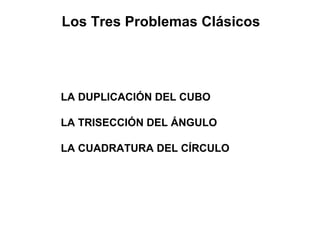 Los Tres Problemas Clásicos
LA DUPLICACIÓN DEL CUBO
LA TRISECCIÓN DEL ÁNGULO
LA CUADRATURA DEL CÍRCULO
 