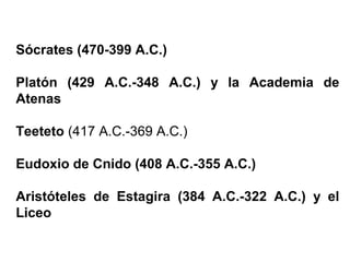 Sócrates (470-399 A.C.)
Platón (429 A.C.-348 A.C.) y la Academia de
Atenas
Teeteto (417 A.C.-369 A.C.)
Eudoxio de Cnido (408 A.C.-355 A.C.)
Aristóteles de Estagira (384 A.C.-322 A.C.) y el
Liceo
 