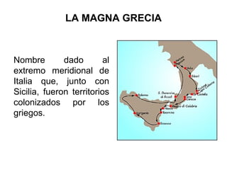 LA MAGNA GRECIA
Nombre dado al
extremo meridional de
Italia que, junto con
Sicilia, fueron territorios
colonizados por los
griegos.
 