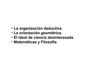 • La organización deductiva.
• La orientación geométrica.
• El ideal de ciencia desinteresada.
• Matemáticas y Filosofía.
 