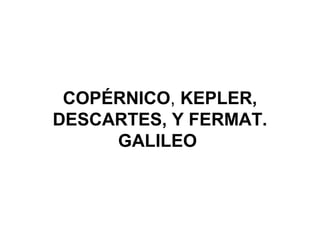 COPÉRNICO, KEPLER,
DESCARTES, Y FERMAT.
GALILEO
 
