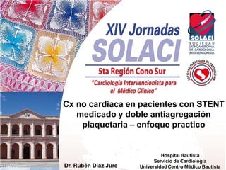 Cx no cardiaca en pacientes con STENT
   medicado y doble antiagregación
    plaquetaria – enfoque practico


                               Hospital Bautista
                            Servicio de Cardiología
Dr. Rubén Diaz Jure   Universidad Centro Médico Bautista
 