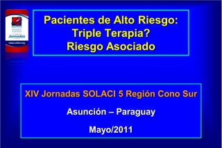 Pacientes de Alto Riesgo:
         Triple Terapia?
        Riesgo Asociado



XIV Jornadas SOLACI 5 Región Cono Sur

        Asunción – Paraguay

             Mayo/2011
 