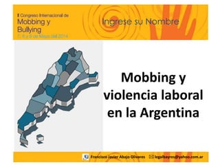 Mobbing y
violencia laboral
en la Argentina
1
Ingrese su Nombre
Francisco Javier Abajo Olivares * legalbayres@yahoo.com.ar
 