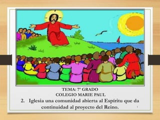 TEMA: 7º GRADO
COLEGIO MARIE PAUL
2. Iglesia una comunidad abierta al Espíritu que da
continuidad al proyecto del Reino. 1
 