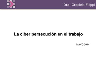 La ciber persecución en el trabajo
MAYO 2014
Dra. Graciela Filippi
 