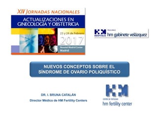DR. I. BRUNA CATALÁN
Director Médico de HM Fertility Centers
NUEVOS CONCEPTOS SOBRE EL
SÍNDROME DE OVARIO POLIQUÍSTICO
 