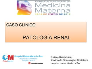 CASO CLÍNICO
PATOLOGÍA RENAL
Enrique García López
Servicio de Ginecología y Obstetricia
Hospital Universitario La Paz
 