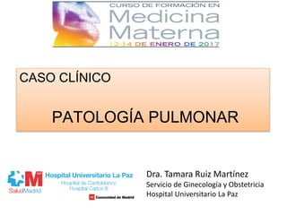 CASO CLÍNICO
PATOLOGÍA PULMONAR
Dra. Tamara Ruiz Martínez
Servicio de Ginecología y Obstetricia
Hospital Universitario La Paz
 