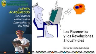 JUEVES
ACADÉMICOS
“La Primera
Universidad
Intercultural
del Perú”
Los Escenarios
y las Revoluciones
Industriales
Bernardo Nieto Castellanos
 