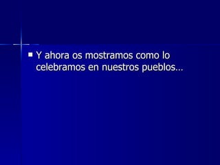 Y ahora os mostramos como lo celebramos en nuestros pueblos… 