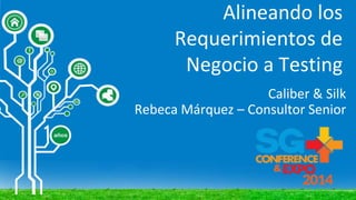 Alineando los
Requerimientos de
Negocio a Testing
Caliber & Silk
Rebeca Márquez – Consultor Senior
 