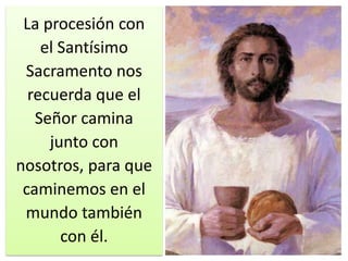 La procesión con
    el Santísimo
 Sacramento nos
  recuerda que el
   Señor camina
     junto con
nosotros, para que
 caminemos en el
 mundo también
       con él.
 