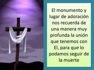 El monumento y
lugar de adoración
  nos recuerda de
 una manera muy
 profunda la unión
 que tenemos con
   El, para que lo
podamos seguir de
      la muerte
 