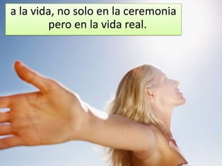 a la vida, no solo en la ceremonia
         pero en la vida real.
 