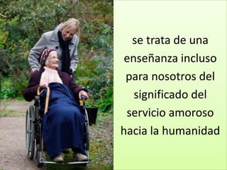 se trata de una
 enseñanza incluso
 para nosotros del
   significado del
 servicio amoroso
hacia la humanidad
 