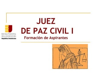 JUEZ
DE PAZ CIVIL I
Formación de Aspirantes
 