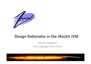 Design'Ra*onales'in'the'JRockit'JVM' 
Marcus'Lagergren' 
Java'Language'team,'Oracle' 
 